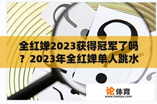 全红婵2023获得冠军了吗？2023年全红婵单人跳水决赛时间？