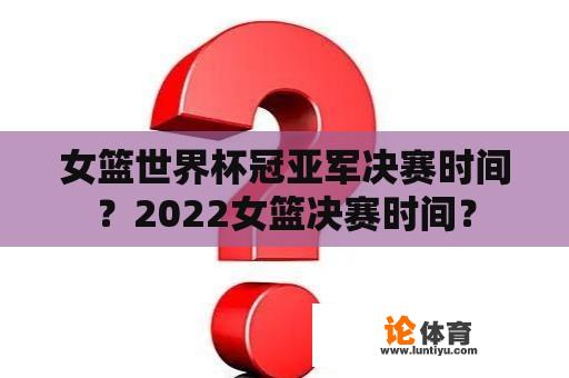 女篮世界杯冠亚军决赛时间？2022女篮决赛时间？