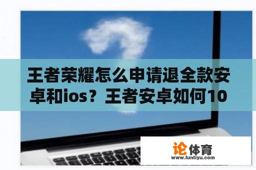 王者荣耀怎么申请退全款安卓和ios？王者安卓如何100%退款？