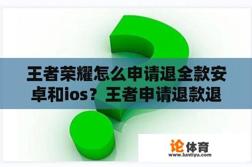 王者荣耀怎么申请退全款安卓和ios？王者申请退款退到哪里？