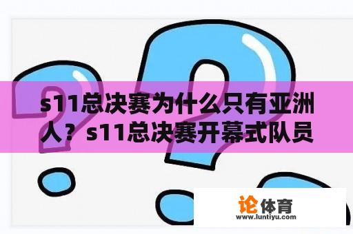 s11总决赛为什么只有亚洲人？s11总决赛开幕式队员介绍？