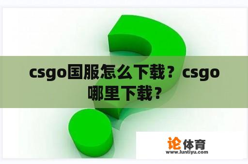 csgo国服怎么下载？csgo哪里下载？