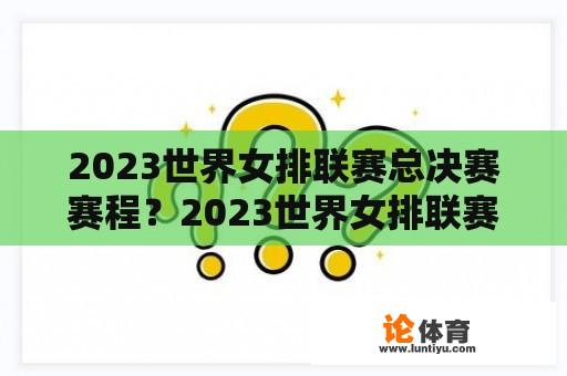 2023世界女排联赛总决赛赛程？2023世界女排联赛四强赛程时间？