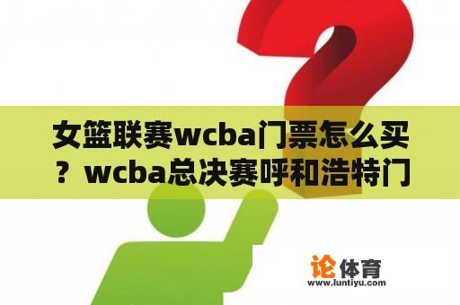 女篮联赛wcba门票怎么买？wcba总决赛呼和浩特门票哪里买？