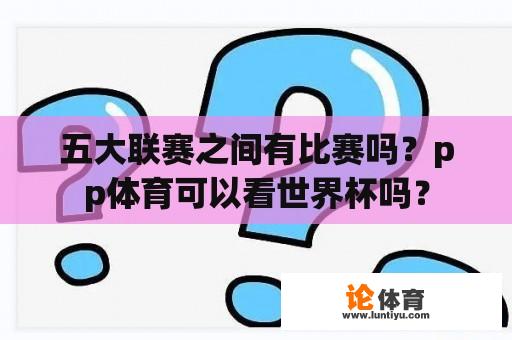 五大联赛之间有比赛吗？pp体育可以看世界杯吗？