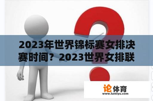 2023年世界锦标赛女排决赛时间？2023世界女排联赛赛程如何？