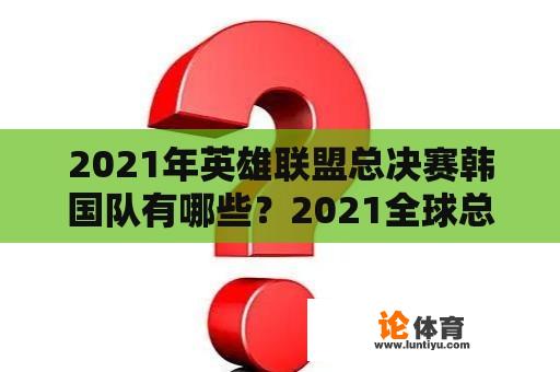 2021年英雄联盟总决赛韩国队有哪些？2021全球总决赛韩国有哪些战队？