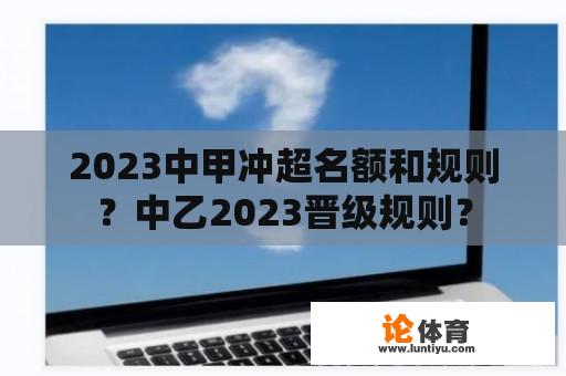 2023中甲冲超名额和规则？中乙2023晋级规则？