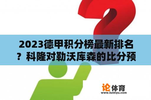 2023德甲积分榜最新排名?科隆对勒沃库森的比分预测最新 2023德甲积分榜最新排名?科隆对勒沃库森的比分预测最新