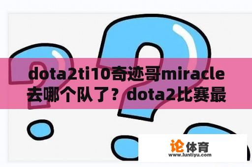 dota2ti10奇迹哥miracle去哪个队了？dota2比赛最长纪录？