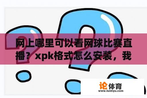 网上哪里可以看网球比赛直播？xpk格式怎么安装，我下载了一个安卓大游戏文件，虚拟网球Virtua Tennis Challenge_4.0.xpk？