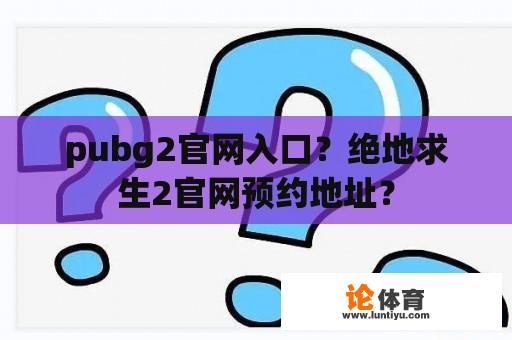 pubg2官网入口？绝地求生2官网预约地址？