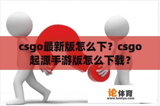 csgo最新版怎么下？csgo起源手游版怎么下载？