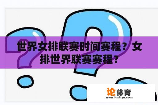 世界女排联赛时间赛程？女排世界联赛赛程？