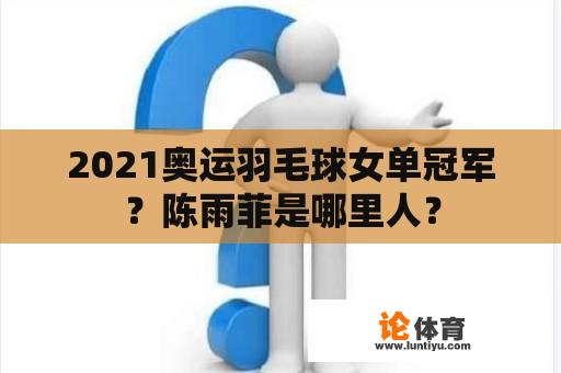 2021奥运羽毛球女单冠军？陈雨菲是哪里人？