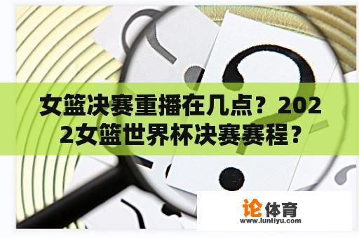 女篮决赛重播在几点？2022女篮世界杯决赛赛程？