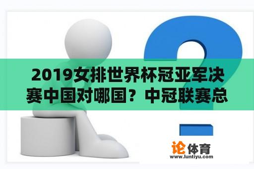 2019女排世界杯冠亚军决赛中国对哪国？中冠联赛总决赛规则？