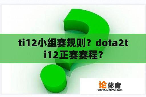 ti12小组赛规则？dota2ti12正赛赛程？