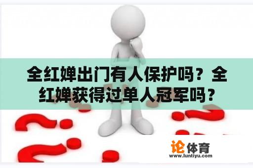 全红婵出门有人保护吗？全红婵获得过单人冠军吗？