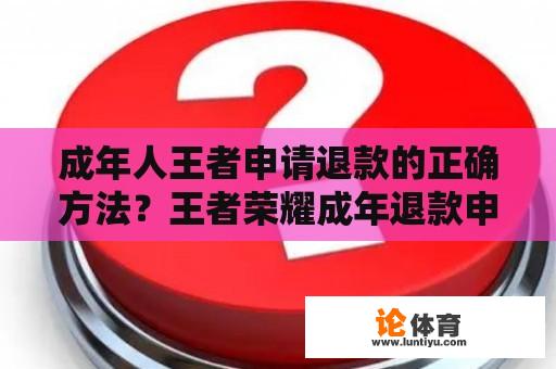 成年人王者申请退款的正确方法？王者荣耀成年退款申请流程