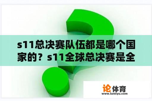 s11总决赛队伍都是哪个国家的？s11全球总决赛是全是中国人？