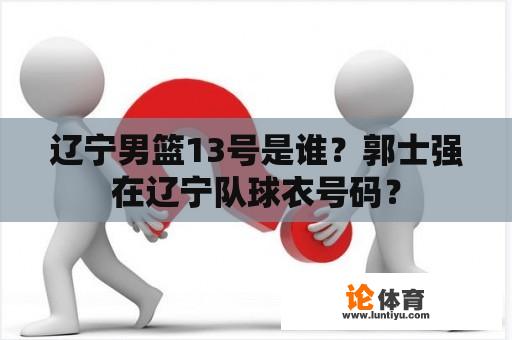 辽宁男篮13号是谁？郭士强在辽宁队球衣号码？