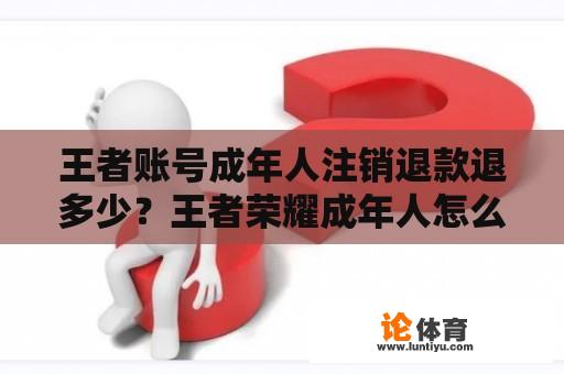 王者账号成年人注销退款退多少？王者荣耀成年人怎么退款？