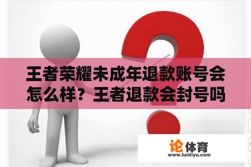 王者荣耀未成年退款账号会怎么样？王者退款会封号吗？