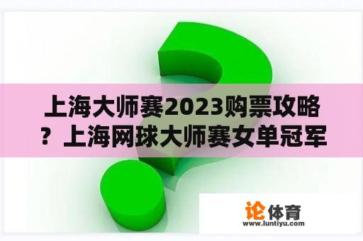 上海大师赛2023购票攻略？上海网球大师赛女单冠军？