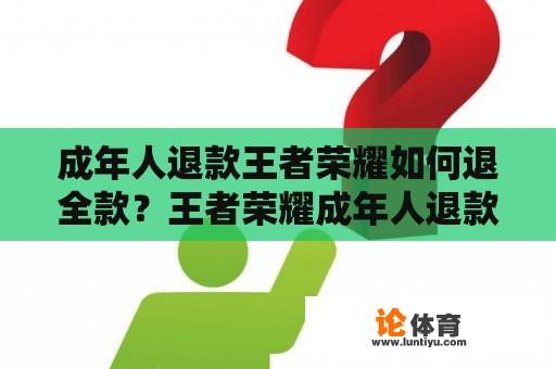 成年人退款王者荣耀如何退全款？王者荣耀成年人退款成功流程？