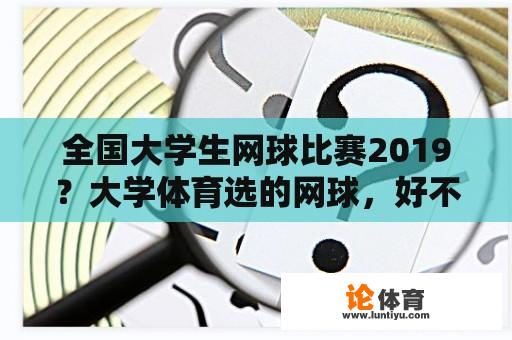 全国大学生网球比赛2019？大学体育选的网球，好不好过哎？