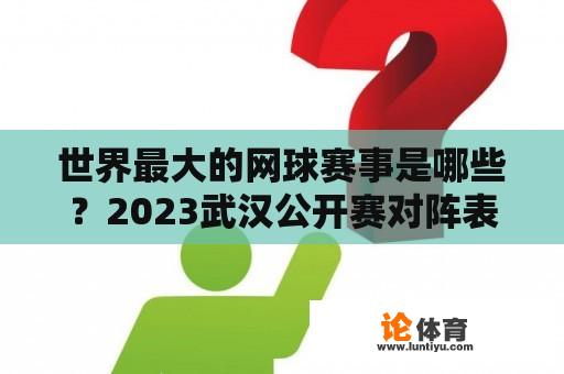 世界最大的网球赛事是哪些？2023武汉公开赛对阵表？