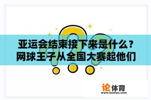 亚运会结束接下来是什么？网球王子从全国大赛起他们的实力排名如何？（只限10个名额）？