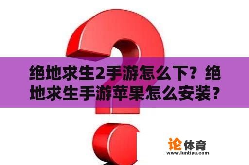 绝地求生2手游怎么下？绝地求生手游苹果怎么安装？