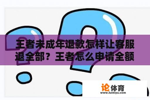 王者未成年退款怎样让客服退全部？王者怎么申请全额退款？