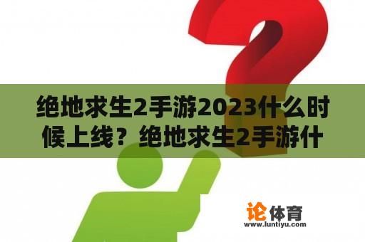 绝地求生2手游2023什么时候上线？绝地求生2手游什么时候上线