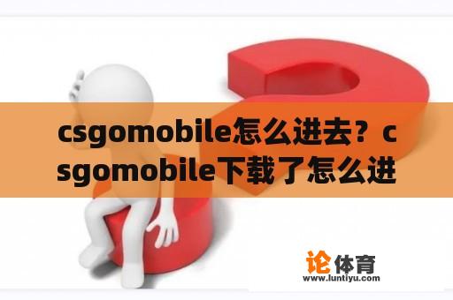 csgomobile怎么进去？csgomobile下载了怎么进不去？