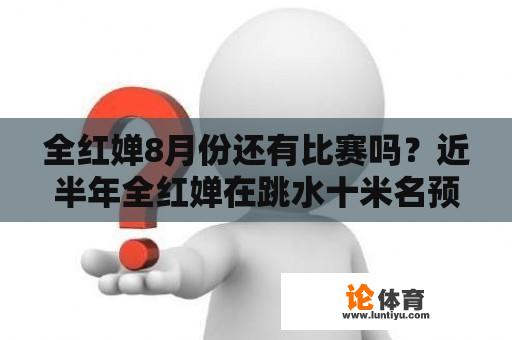 全红婵8月份还有比赛吗？近半年全红婵在跳水十米名预赛成绩？