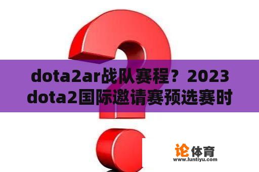 dota2ar战队赛程？2023dota2国际邀请赛预选赛时间？