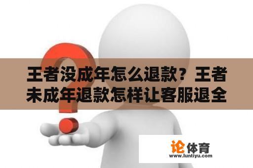 王者没成年怎么退款？王者未成年退款怎样让客服退全部？