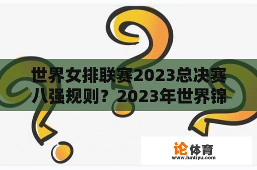 世界女排联赛2023总决赛八强规则？2023年世界锦标赛女排决赛时间？