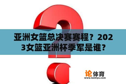 亚洲女篮总决赛赛程？2023女篮亚洲杯季军是谁？