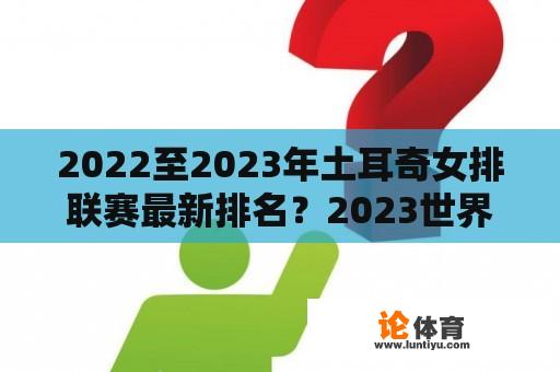 2022至2023年土耳奇女排联赛最新排名？2023世界女排联赛如何分组？