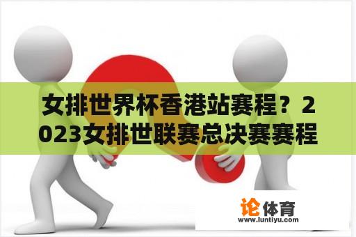 女排世界杯香港站赛程？2023女排世联赛总决赛赛程？