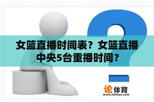 女篮直播时间表？女篮直播中央5台重播时间？