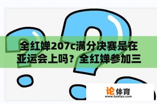 全红婵207c满分决赛是在亚运会上吗？全红婵参加三米跳水决赛吗？