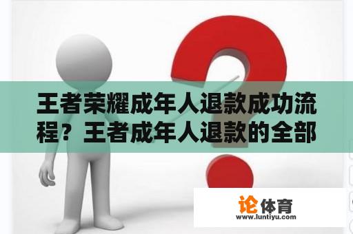 王者荣耀成年人退款成功流程？王者成年人退款的全部流程？