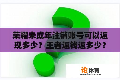 荣耀未成年注销账号可以返现多少？王者返钱返多少？