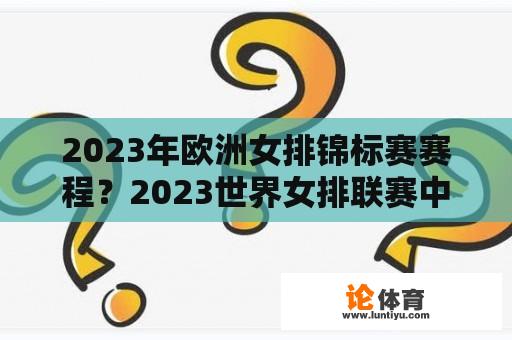 2023年欧洲女排锦标赛赛程？2023世界女排联赛中国什么时候对泰国？