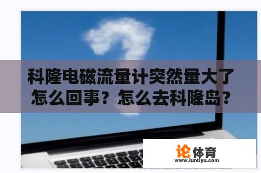 科隆电磁流量计突然量大了怎么回事？怎么去科隆岛？